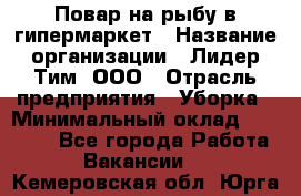 Повар на рыбу в гипермаркет › Название организации ­ Лидер Тим, ООО › Отрасль предприятия ­ Уборка › Минимальный оклад ­ 31 500 - Все города Работа » Вакансии   . Кемеровская обл.,Юрга г.